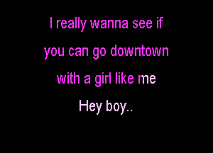 I really wanna see if
you can go downtown

with a girl like me

Hey boy..