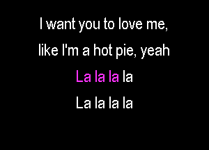 lwant you to love me,

like I'm a hot pie. yeah

La la la la

La la la la
