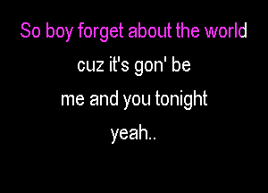 So boy forget about the world

cuz it's gon' be

me and you tonight

yeah