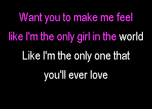 Want you to make me feel

like I'm the only girl in the world

Like I'm the only one that

you'll ever love