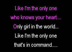 Like I'm the only one
who knows your heart...

Only girl in the world...

Like I'm the only one

that's in command .....