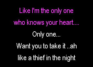 Like I'm the only one

who knows your heart...
Only one...

Want you to take it ..ah

like a thief in the night