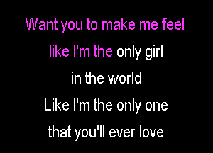 Want you to make me feel
like I'm the only girl

in the world

Like I'm the only one

that you'll ever love