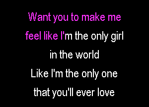 Want you to make me

feel like I'm the only girl

in the world

Like I'm the only one

that you'll ever love