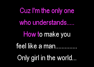 Cuz I'm the only one
who understands .....
How to make you

feel like a man ..............

Only girl in the world...