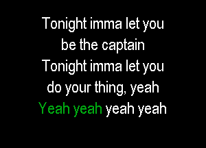 Tonight imma let you
be the captain
Tonight imma let you

do your thing, yeah
Yeah yeah yeah yeah