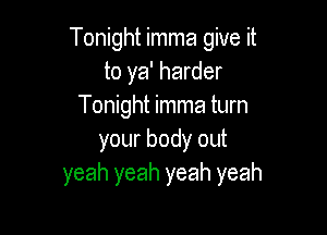 Tonight imma give it
to ya' harder
Tonight imma turn

your body out
yeah yeah yeah yeah