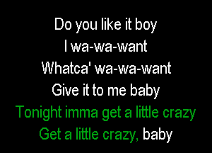 Do you like it boy
I wa-wa-want
Whatca' wa-wa-want

Give it to me baby
Tonight imma get a little crazy
Get a little crazy, baby