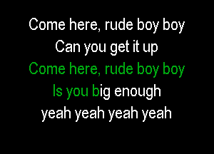 Come here, rude boy boy
Can you get it up
Come here, rude boy boy

Is you big enough
yeah yeah yeah yeah