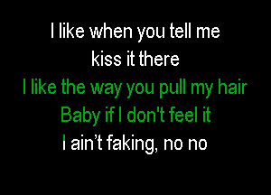 I like when you tell me
kiss it there
I like the way you pull my hair

Baby ifl don't feel it
I ain't faking, no no