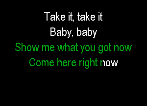 Take it, take it
Baby, baby
Show me what you got now

Come here right now