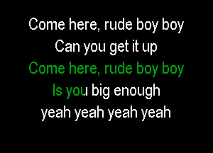 Come here, rude boy boy
Can you get it up
Come here, rude boy boy

Is you big enough
yeah yeah yeah yeah