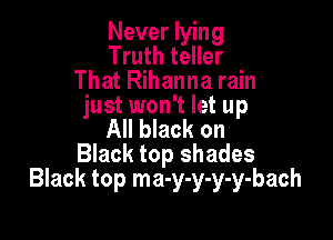 Never lying
Truth teller
That Rihanna rain
just won't let up

All black on
Black top shades
Black top ma-y-y-y-y-bach
