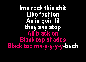 lma rock this shit
Like fashion
As in goin til
the say stop

AI black on
Black top shades
Black top ma-y-y-y-y-bach