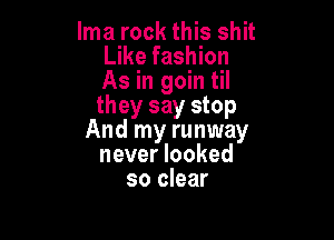 lma rock this shit
Like fashion
As in goin til
they say stop

And my runway
never looked
so clear