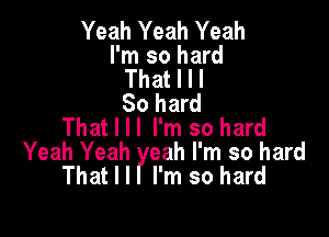 Yeah Yeah Yeah
I'm so hard
That I I I
80 hard

That I ll I'm so hard
Yeah Yeah eah I'm so hard
That I I I'm so hard