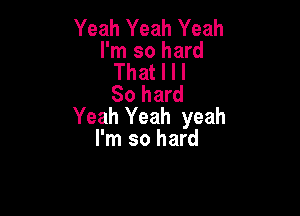 Yeah Yeah Yeah
I'm so hard
That I I I
So hard

Yeah Yeah yeah
I'm so hard