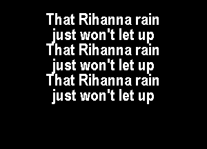 That Rihanna rain
'ust won't let up
hat Rihanna rain
'ust won't let up

hat Rihanna rain
just won't let up