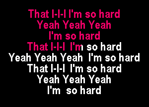 That l-I-I I'm so hard
Yeah Yeah Yeah

I'm so hard
That I-l-l I'm so hard

Yeah Yeah Yeah I'm so hard
That I-l-l I'm so hard
Yeah Yeah Yeah
I'm so hard