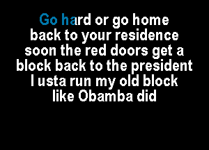 Go hard or go home
back to your residence
soon the red doors get a
block back to the president
I usta run my old block
like Obamba did