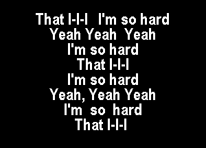 That l-I-I I'm so hard
Yeah Yeah Yeah

I'm so hard
That I-l-l

I'm so hard
Yeah, Yeah Yeah
I'm so hard
That l-l-I