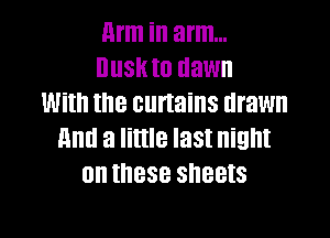 nrm ill arm...
IJIISK to dawn
With the curtains lll'anl
End a little last night
on these sheets

g