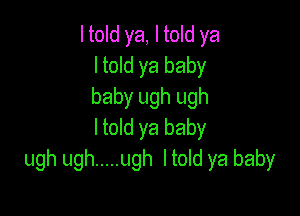 I told ya, I told ya
I told ya baby
baby ugh ugh

Itold ya baby
ugh ugh ..... ugh Itold ya baby