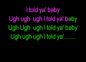 ltold ya' baby
Ugh ugh ugh I told ya' baby
Ugh Ugh ugh I told ya' baby

Ugh ugh ugh I told ya' ........