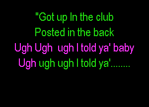 Got up In the club
Posted in the back
Ugh Ugh ugh I told ya' baby

Ugh ugh ugh I told ya' ........