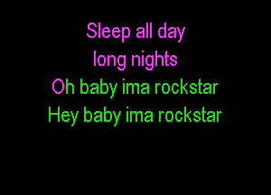 Sleep all day
long nights
Oh baby ima rockstar

Hey baby ima rockstar