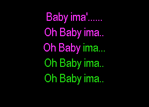 Baby ima' ......
Oh Baby ima..
Oh Baby ima...

Oh Baby ima..
Oh Baby ima.