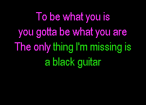 To be what you is
you gotta be what you are
The only thing I'm missing is

a black guitar