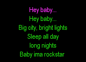 Hey baby...
Hey baby...
Big city, bright lights

Sleep all day
long nights
Baby ima rockstar