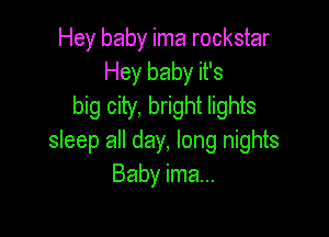 Hey baby ima rockstar
Hey baby it's
big city, bright lights

sleep all day, long nights
Baby ima...