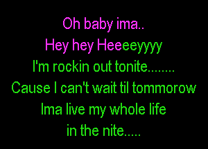 Oh baby ima..
Hey hey Heeeeyyyy
I'm rockin out tonite ........

Cause I can't wait til tommorow
Ima live my whole life
in the nite .....