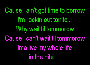 Cause I ain't got time to borrow
I'm rockin out tonite...
Why wait til tommorow
Cause I can't wait til tommorow
Ima live my whole life
in the nite .....