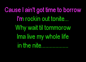 Cause I ain't got time to borrow
I'm rockin out tonite...
Why wait til tommorow

lma live my whole life
in the nite ...................