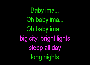 Baby ima...
Oh baby ima...
Oh baby ima...

big city, bright lights
sleep all day
long nights