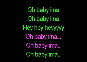 Oh baby ima
Oh baby ima

Hey hey heyyyyy

Oh baby ima...
Oh baby ima.
Oh baby ima.