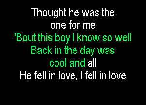 Thought he was the
one for me
'Bout this boy I know so well

Back in the day was
cool and all
He fell in love, lfell in love