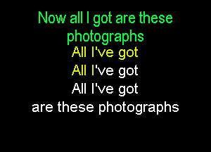 Now all I got are these

photographs
All I've got

All I've got

All I've got
are these photographs