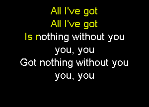 All I've got
All I've got

ls nothing without you
you,you

Got nothing without you
you,you