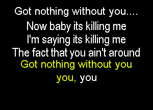 Got nothing without you....

Now baby its killing me
I'm saying its killing me
'mewdmmymmm mmmd
Got nothing without you

you,you