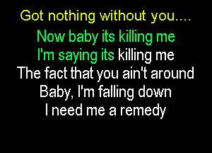 Got nothing without you....

Now baby its killing me
I'm saying its killing me
The fact that you ain't around
Baby, I'm falling down
I need me a remedy