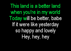 This land is a better land
when you're in my world
Today will be better, babe
If it were like yesterday
so happy and lovely
Hey, hey, hey

g