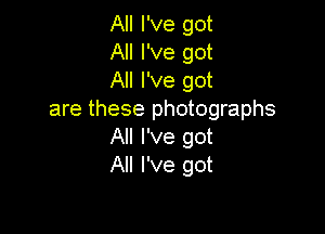 All I've got
All I've got
All I've got
are these photographs

All I've got
All I've got