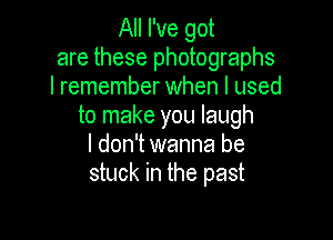 All I've got
are these photographs
I remember when I used
to make you laugh

I don't wanna be
stuck in the past