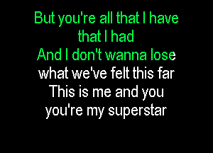 But you're all that l have
that I had

And I don't wanna lose

what we've felt this far

This is me and you
you're my superstar