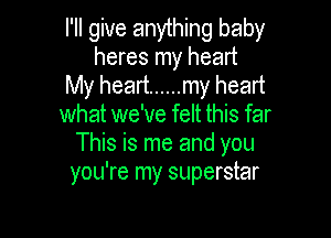 I'll give anything baby
heres my heart

My heart ...... my heart
what we've felt this far

This is me and you
you're my superstar