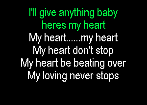 I'll give anything baby
heres my heart

My heart ...... my heart
My heart don't stop

My heart be beating over
My loving never stops